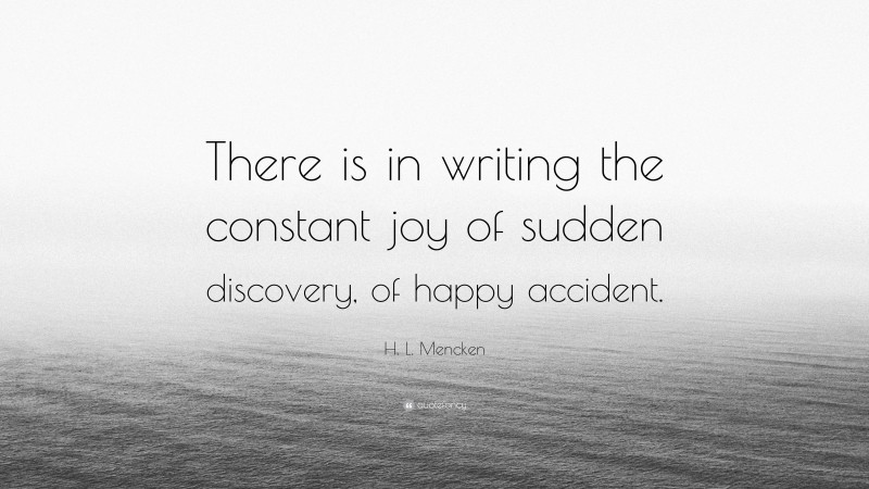 H. L. Mencken Quote: “There is in writing the constant joy of sudden discovery, of happy accident.”