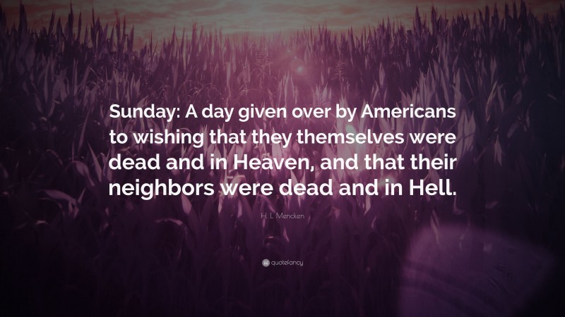 H. L. Mencken Quote: “Sunday: A day given over by Americans to wishing that they themselves were dead and in Heaven, and that their neighbors were dead and in Hell.”