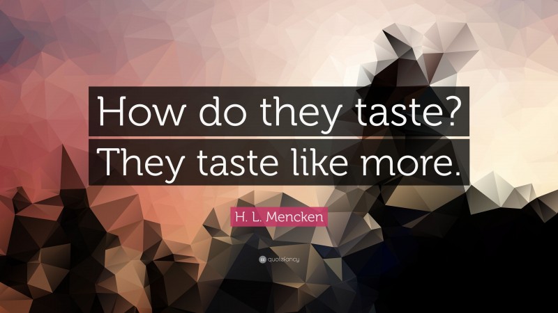 H. L. Mencken Quote: “How do they taste? They taste like more.”