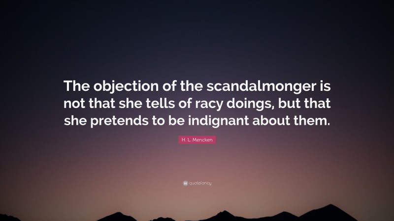 H. L. Mencken Quote: “The objection of the scandalmonger is not that she tells of racy doings, but that she pretends to be indignant about them.”