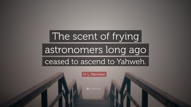 H. L. Mencken Quote: “The scent of frying astronomers long ago ceased to ascend to Yahweh.”