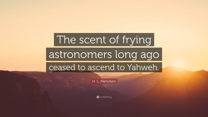 H. L. Mencken Quote: “The scent of frying astronomers long ago ceased to ascend to Yahweh.”