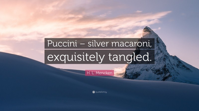 H. L. Mencken Quote: “Puccini – silver macaroni, exquisitely tangled.”