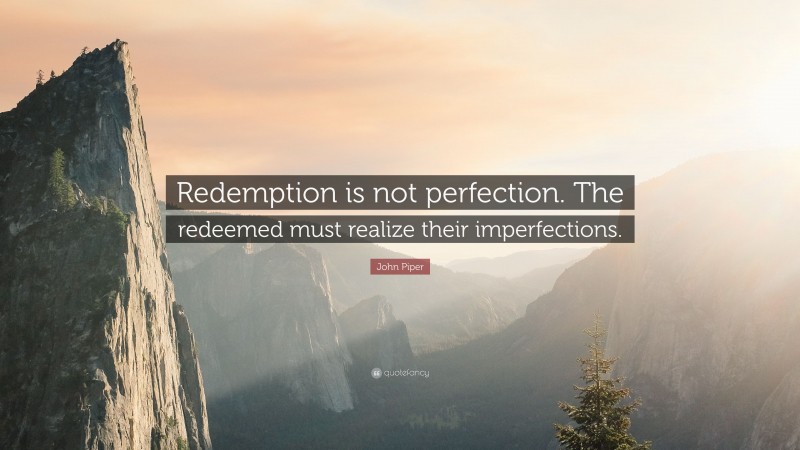 John Piper Quote: “Redemption is not perfection. The redeemed must realize their imperfections.”