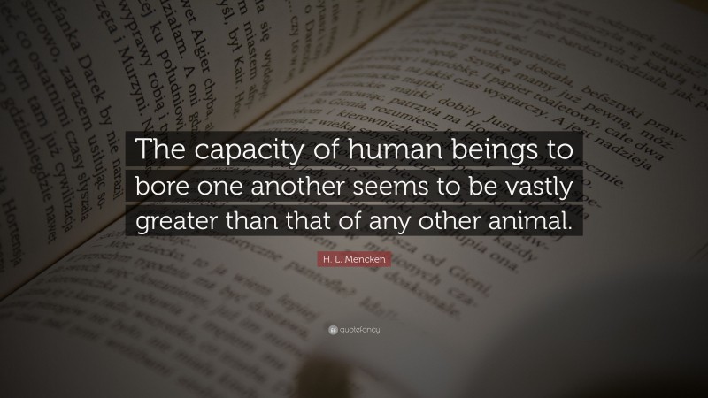 H. L. Mencken Quote: “The capacity of human beings to bore one another seems to be vastly greater than that of any other animal.”