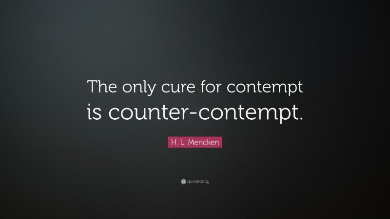 H. L. Mencken Quote: “The only cure for contempt is counter-contempt.”