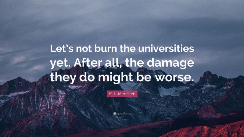 H. L. Mencken Quote: “Let’s not burn the universities yet. After all, the damage they do might be worse.”
