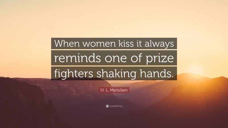 H. L. Mencken Quote: “When women kiss it always reminds one of prize fighters shaking hands.”