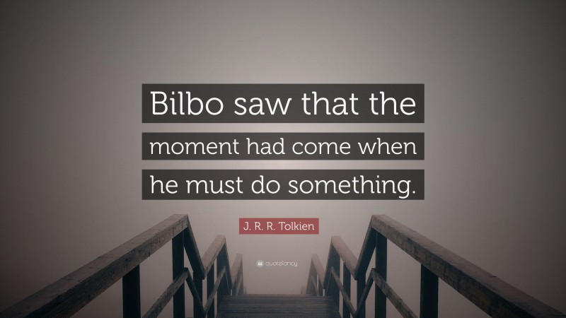 J. R. R. Tolkien Quote: “Bilbo saw that the moment had come when he must do something.”