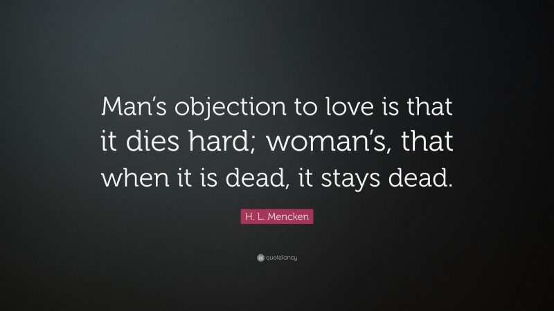 H. L. Mencken Quote: “Man’s objection to love is that it dies hard; woman’s, that when it is dead, it stays dead.”