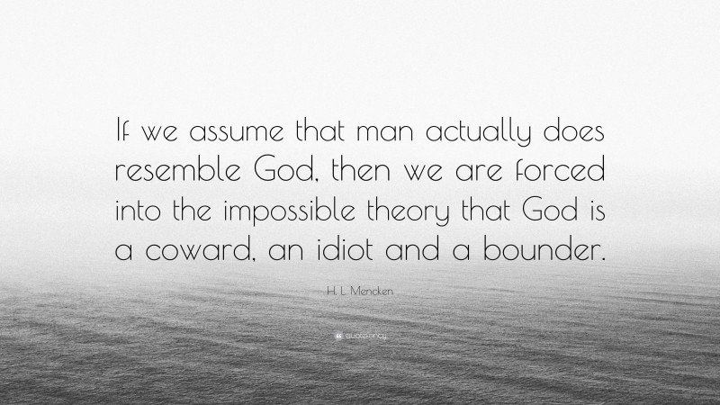 H. L. Mencken Quote: “If we assume that man actually does resemble God, then we are forced into the impossible theory that God is a coward, an idiot and a bounder.”