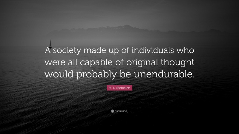 H. L. Mencken Quote: “A society made up of individuals who were all capable of original thought would probably be unendurable.”