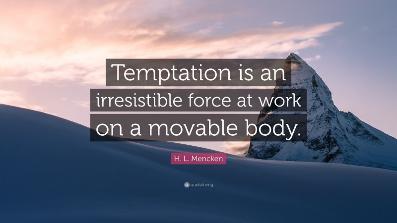 H. L. Mencken Quote: “Temptation is an irresistible force at work on a movable body.”
