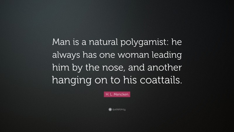 H. L. Mencken Quote: “Man is a natural polygamist: he always has one woman leading him by the nose, and another hanging on to his coattails.”