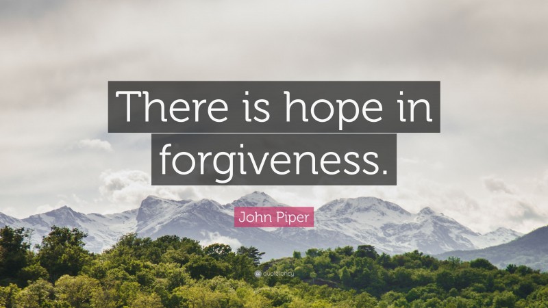 John Piper Quote: “There is hope in forgiveness.”