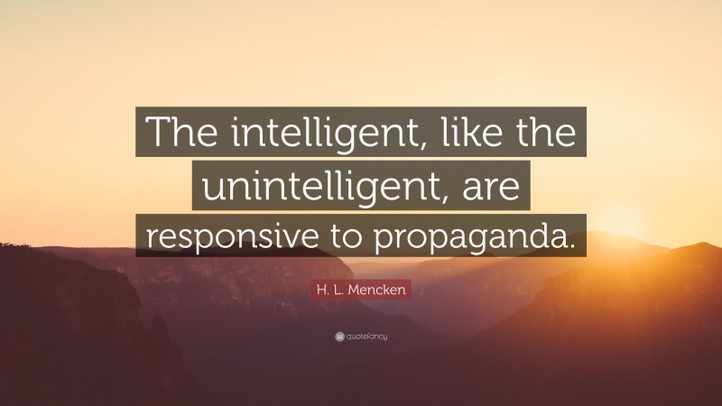 H. L. Mencken Quote: “The intelligent, like the unintelligent, are responsive to propaganda.”