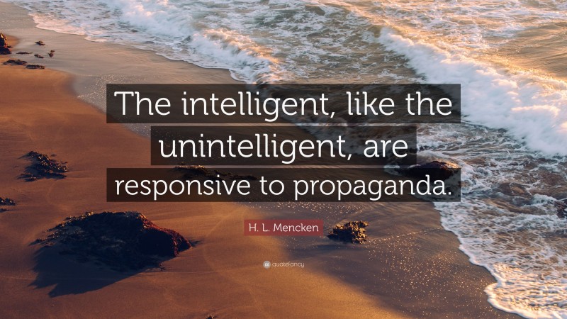 H. L. Mencken Quote: “The intelligent, like the unintelligent, are responsive to propaganda.”
