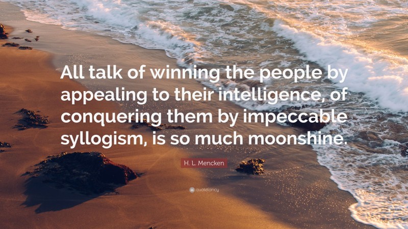 H. L. Mencken Quote: “All talk of winning the people by appealing to their intelligence, of conquering them by impeccable syllogism, is so much moonshine.”