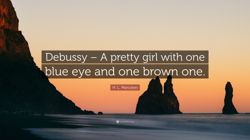 H. L. Mencken Quote: “Debussy – A pretty girl with one blue eye and one brown one.”