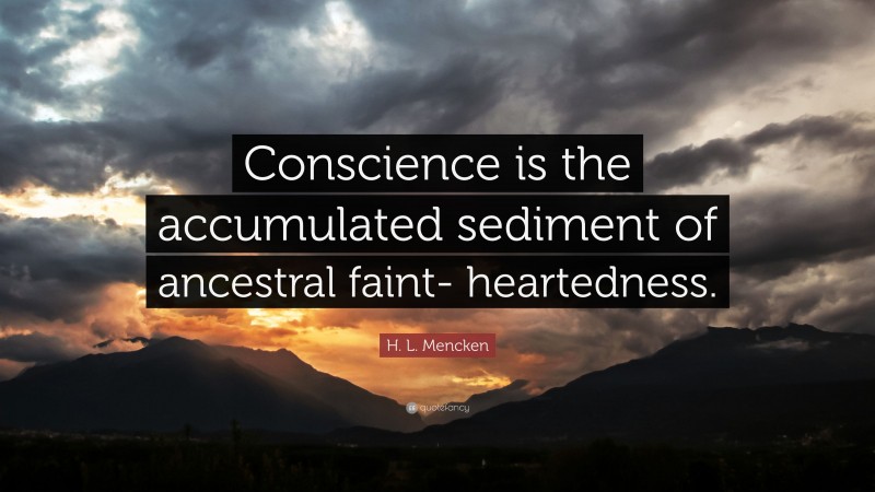 H. L. Mencken Quote: “Conscience is the accumulated sediment of ancestral faint- heartedness.”