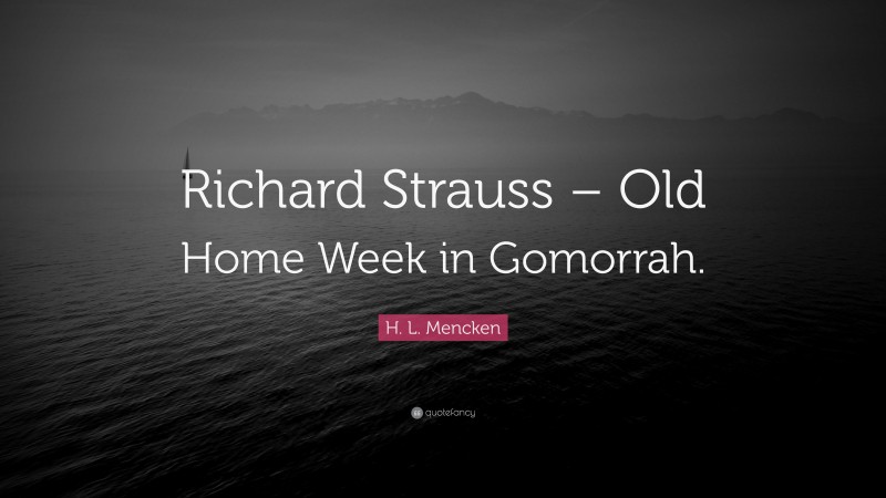 H. L. Mencken Quote: “Richard Strauss – Old Home Week in Gomorrah.”