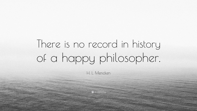 H. L. Mencken Quote: “There is no record in history of a happy philosopher.”