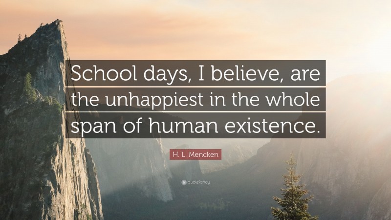 H. L. Mencken Quote: “School days, I believe, are the unhappiest in the whole span of human existence.”