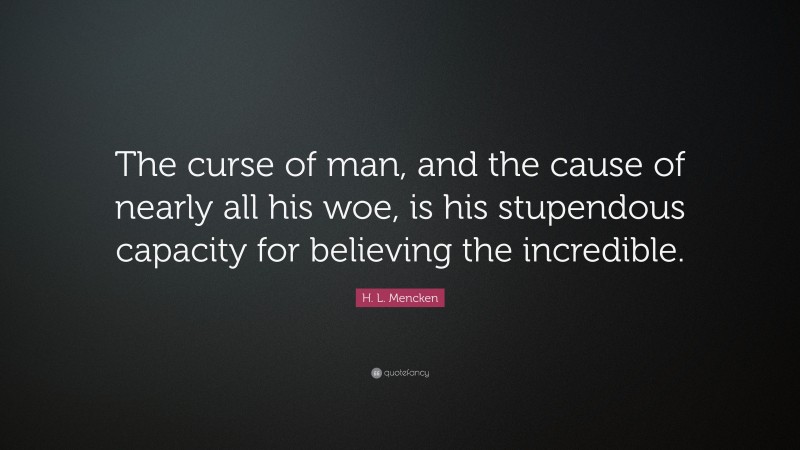 H. L. Mencken Quote: “The curse of man, and the cause of nearly all his woe, is his stupendous capacity for believing the incredible.”