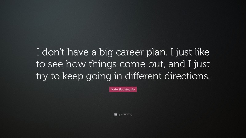 Kate Beckinsale Quote: “I don’t have a big career plan. I just like to see how things come out, and I just try to keep going in different directions.”