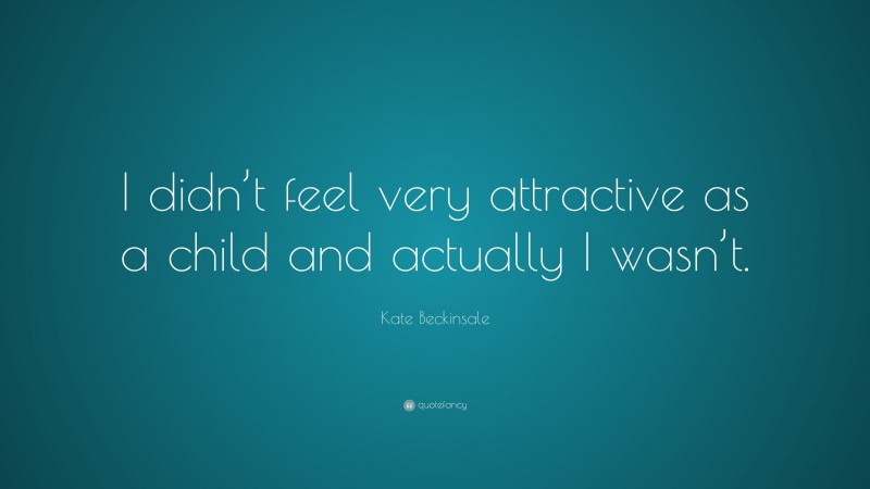 Kate Beckinsale Quote: “I didn’t feel very attractive as a child and actually I wasn’t.”