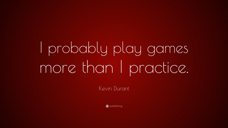 Kevin Durant Quote: “I probably play games more than I practice.”