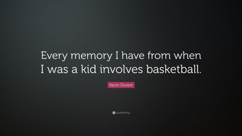 Kevin Durant Quote: “Every memory I have from when I was a kid involves basketball.”
