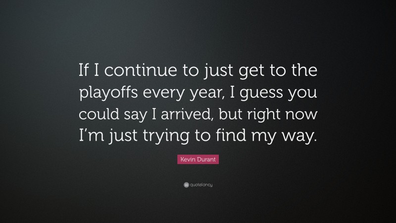 Kevin Durant Quote: “If I continue to just get to the playoffs every year, I guess you could say I arrived, but right now I’m just trying to find my way.”