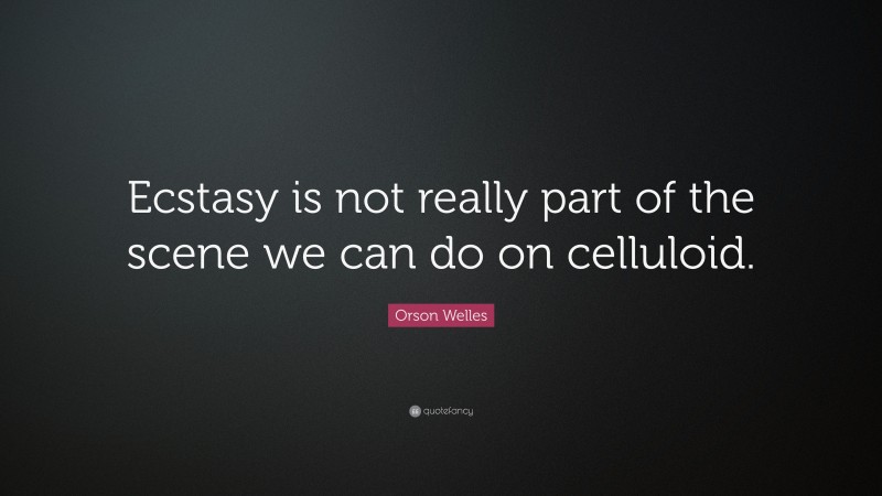 Orson Welles Quote: “Ecstasy is not really part of the scene we can do on celluloid.”