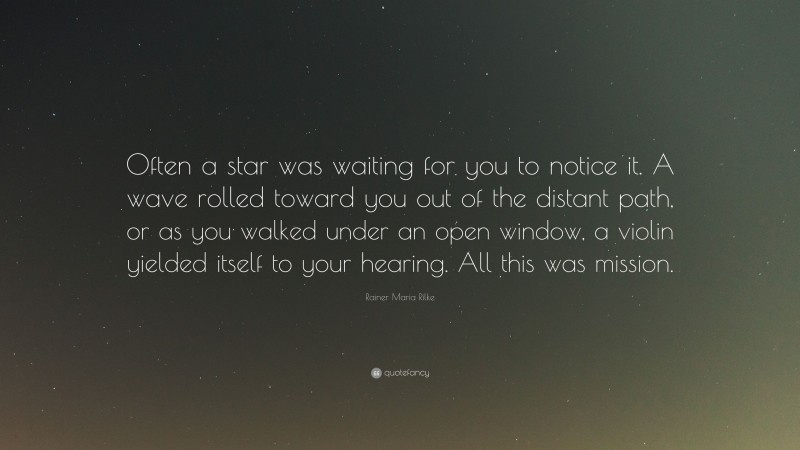 Rainer Maria Rilke Quote: “Often a star was waiting for you to notice it. A wave rolled toward you out of the distant path, or as you walked under an open window, a violin yielded itself to your hearing. All this was mission.”