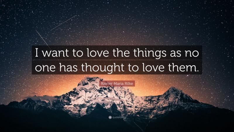 Rainer Maria Rilke Quote: “I want to love the things as no one has thought to love them.”