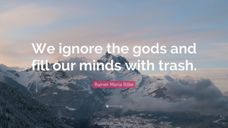 Rainer Maria Rilke Quote: “We ignore the gods and fill our minds with trash.”