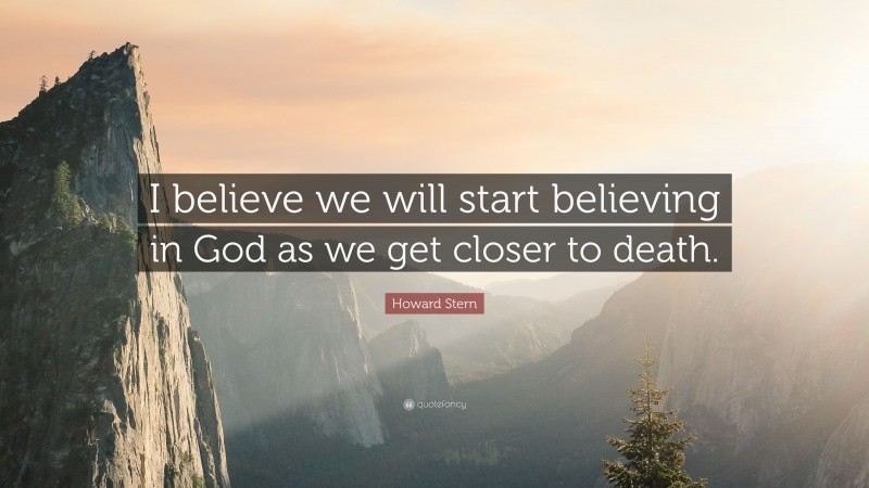 Howard Stern Quote: “I believe we will start believing in God as we get closer to death.”