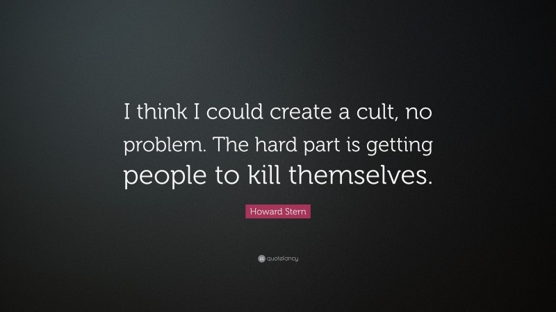 Howard Stern Quote: “I think I could create a cult, no problem. The hard part is getting people to kill themselves.”