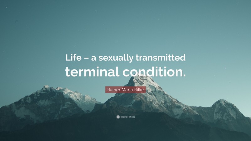 Rainer Maria Rilke Quote: “Life – a sexually transmitted terminal condition.”