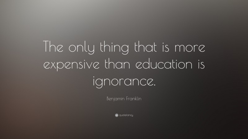 Benjamin Franklin Quote: “The only thing that is more expensive than education is ignorance.”