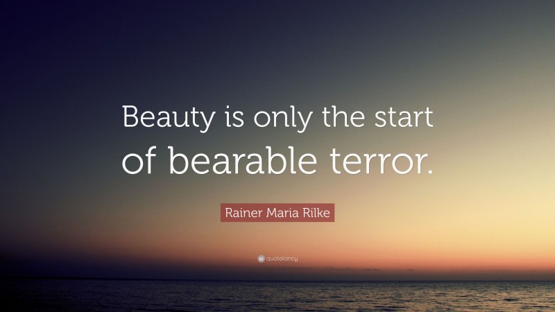 Rainer Maria Rilke Quote: “Beauty is only the start of bearable terror.”