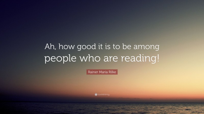 Rainer Maria Rilke Quote: “Ah, how good it is to be among people who are reading!”