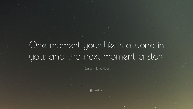 Rainer Maria Rilke Quote: “One moment your life is a stone in you, and the next moment a star!”