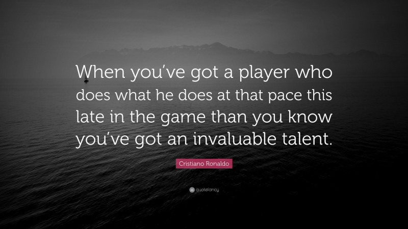 Cristiano Ronaldo Quote: “When you’ve got a player who does what he does at that pace this late in the game than you know you’ve got an invaluable talent.”
