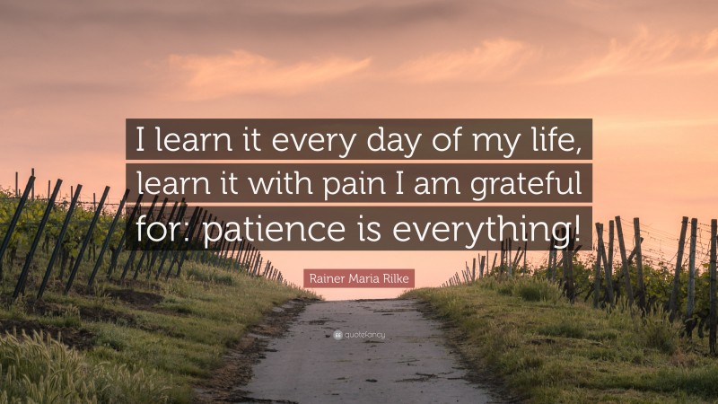 Rainer Maria Rilke Quote: “I learn it every day of my life, learn it with pain I am grateful for: patience is everything!”