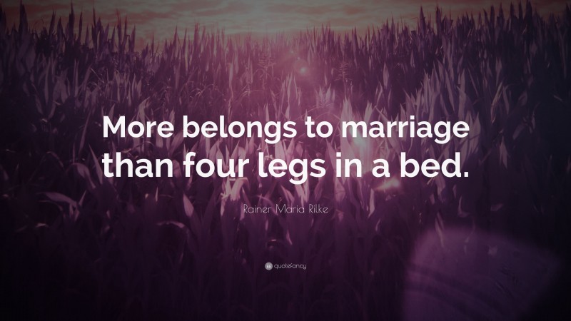 Rainer Maria Rilke Quote: “More belongs to marriage than four legs in a bed.”