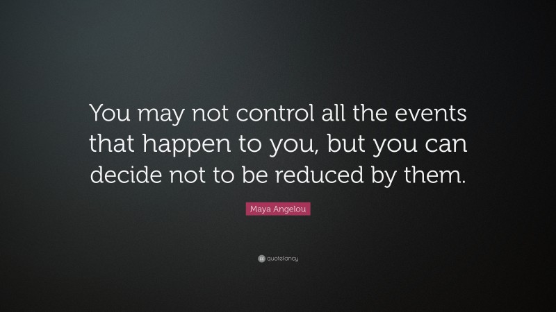 Maya Angelou Quote: “You may not control all the events that happen to you, but you can decide not to be reduced by them.”