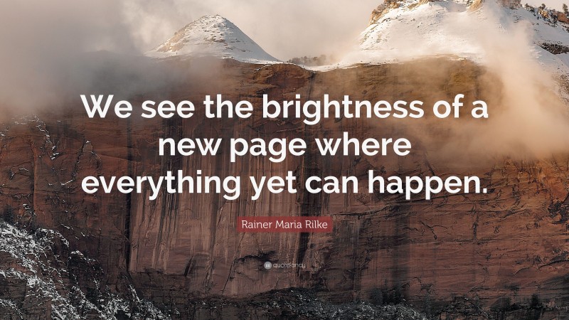 Rainer Maria Rilke Quote: “We see the brightness of a new page where everything yet can happen.”