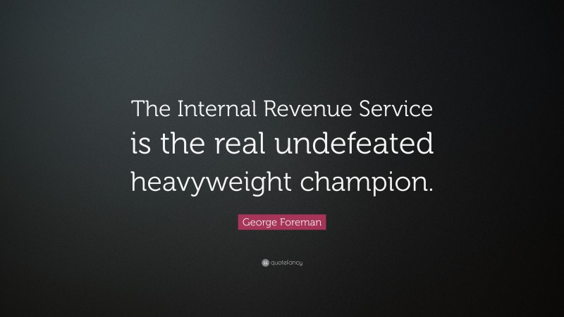 George Foreman Quote: “The Internal Revenue Service is the real undefeated heavyweight champion.”